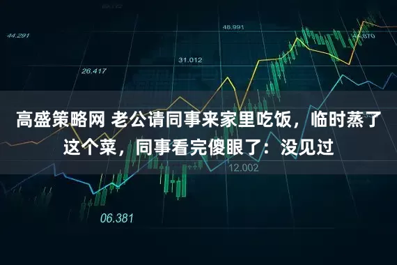 高盛策略网 老公请同事来家里吃饭，临时蒸了这个菜，同事看完傻眼了：没见过