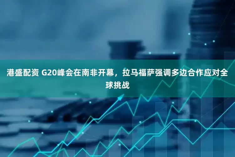 港盛配资 G20峰会在南非开幕，拉马福萨强调多边合作应对全球挑战