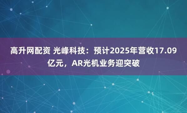 高升网配资 光峰科技：预计2025年营收17.09亿元，AR光机业务迎突破