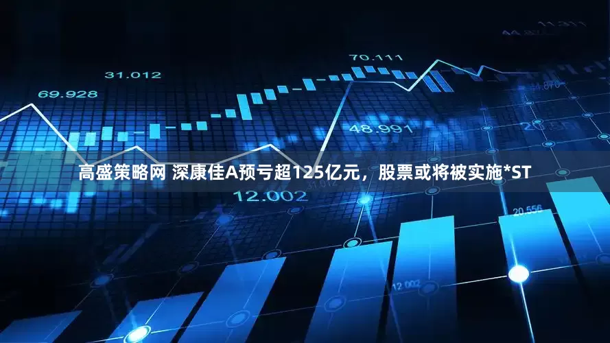 高盛策略网 深康佳A预亏超125亿元，股票或将被实施*ST