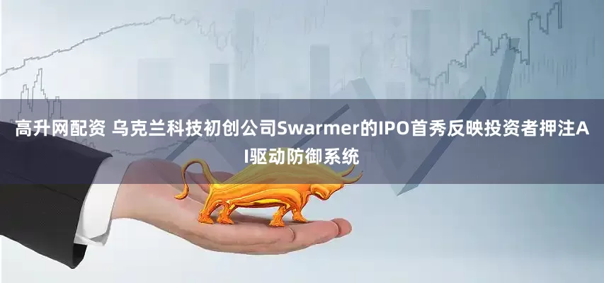高升网配资 乌克兰科技初创公司Swarmer的IPO首秀反映投资者押注AI驱动防御系统