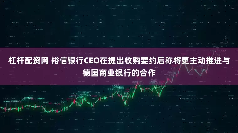 杠杆配资网 裕信银行CEO在提出收购要约后称将更主动推进与德国商业银行的合作
